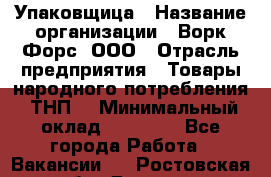 Упаковщица › Название организации ­ Ворк Форс, ООО › Отрасль предприятия ­ Товары народного потребления (ТНП) › Минимальный оклад ­ 27 000 - Все города Работа » Вакансии   . Ростовская обл.,Донецк г.